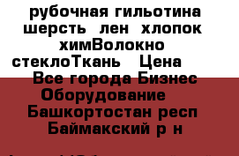 рубочная гильотина шерсть, лен, хлопок, химВолокно, стеклоТкань › Цена ­ 100 - Все города Бизнес » Оборудование   . Башкортостан респ.,Баймакский р-н